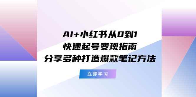 （11717期）AI+小红书从0到1快速起号变现指南：分享多种打造爆款笔记方法