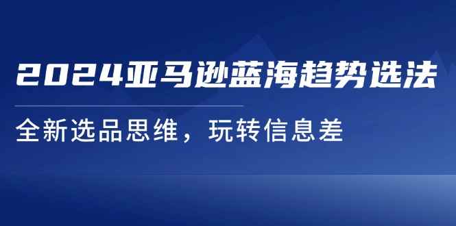 图片[1]-（11703期）2024亚马逊蓝海趋势选法，全新选品思维，玩转信息差