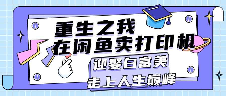 （11681期）重生之我在闲鱼卖打印机，月入过万，迎娶白富美，走上人生巅峰