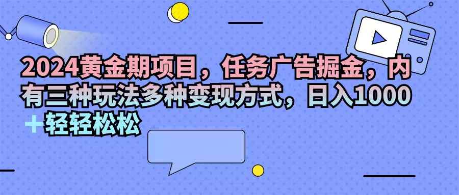 图片[1]-（11871期）2024黄金期项目，任务广告掘金，内有三种玩法多种变现方式，日入1000+…