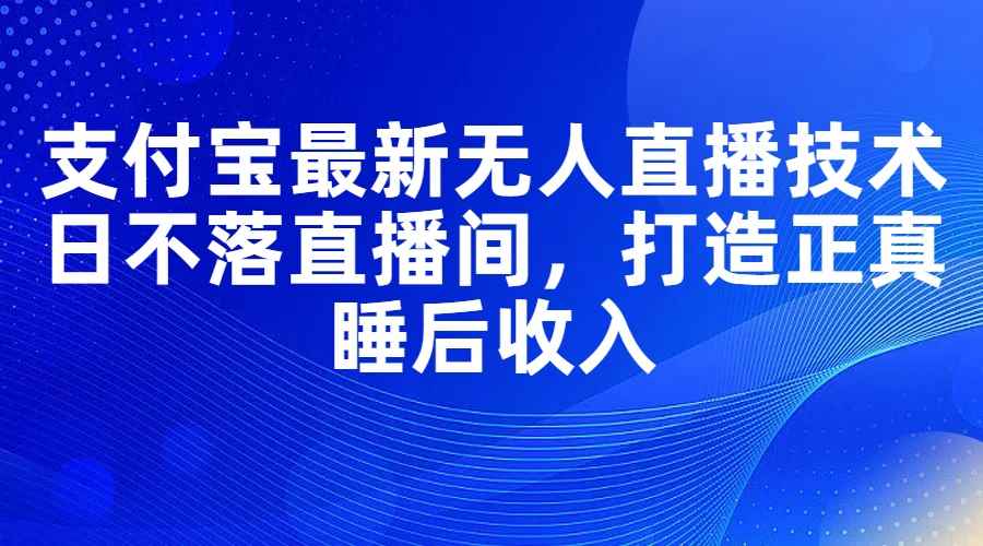 （11865期）支付宝最新无人直播技术，日不落直播间，打造正真睡后收入