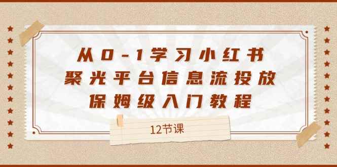 图片[1]-（12020期）从0-1学习小红书 聚光平台信息流投放，保姆级入门教程（12节课）