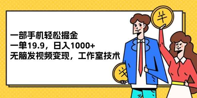 （12007期）一部手机轻松掘金，一单19.9，日入1000+,无脑发视频变现，工作室技术