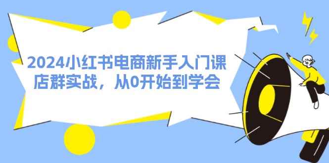 （11988期）2024小红书电商新手入门课，店群实战，从0开始到学会（31节）