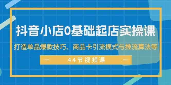 图片[1]-（11977期）抖音小店0基础起店实操课，打造单品爆款技巧、商品卡引流模式与推流算法等