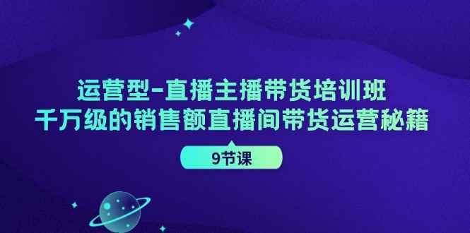 （11974期）运营型-直播主播带货培训班，千万级的销售额直播间带货运营秘籍（9节课）