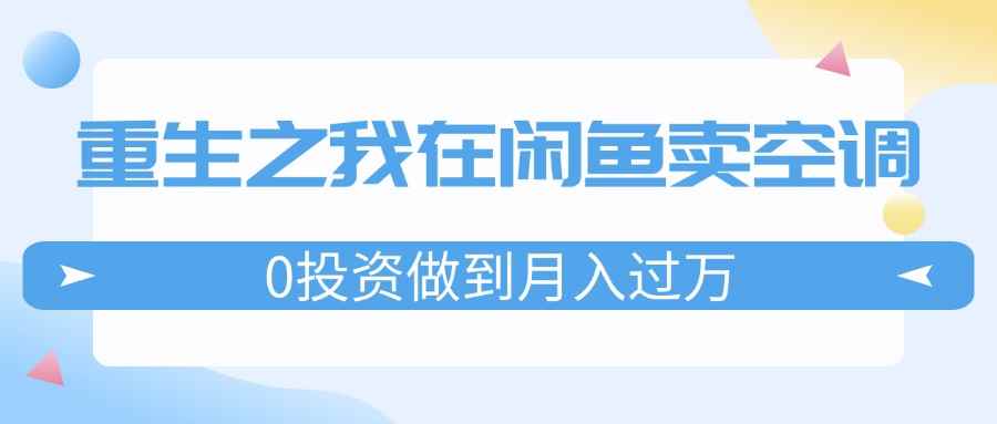 图片[1]-（11962期）重生之我在闲鱼卖空调，0投资做到月入过万，迎娶白富美，走上人生巅峰