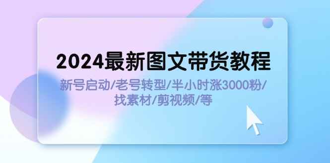 图片[1]-（11940期）2024最新图文带货教程：新号启动/老号转型/半小时涨3000粉/找素材/剪辑