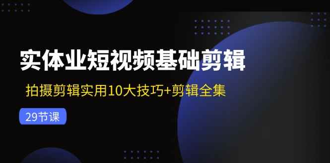 图片[1]-（11914期）实体业短视频基础剪辑：拍摄剪辑实用10大技巧+剪辑全集（29节）