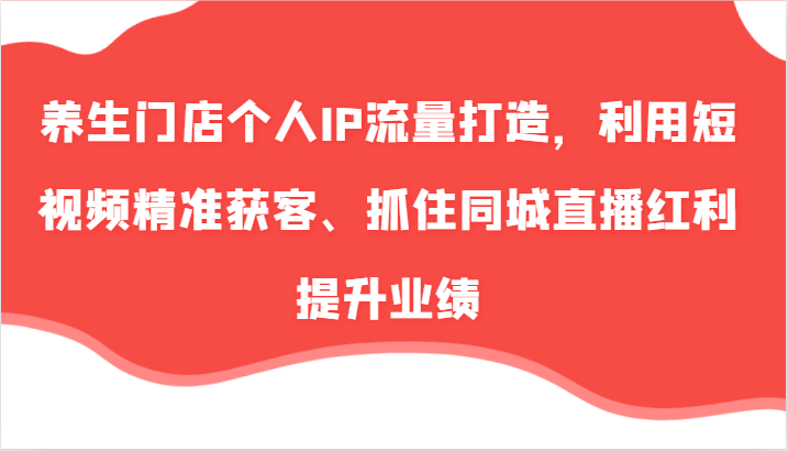 养生门店个人IP流量打造，利用短视频精准获客、抓住同城直播红利提升业绩（57节）