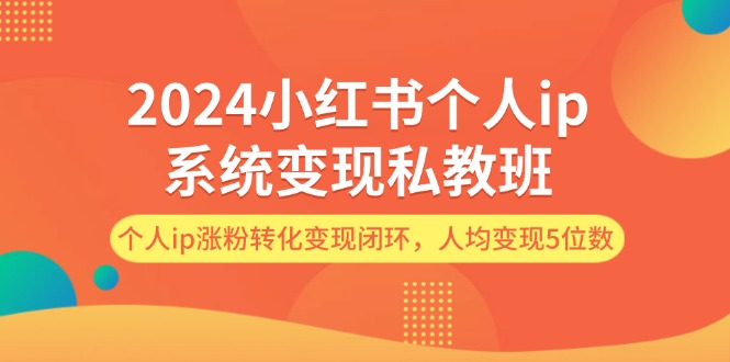 图片[1]-2024小红书个人ip系统变现私教班，个人ip涨粉转化变现闭环，人均变现5位数