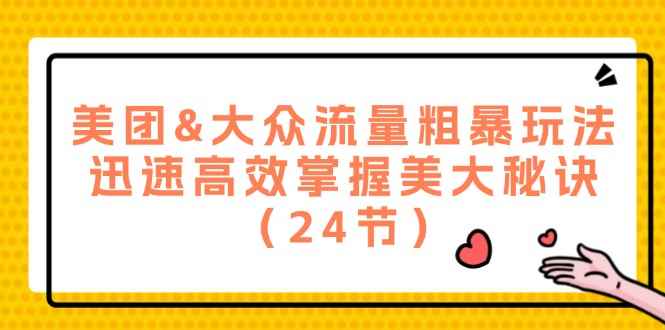 （12044期）美团&大众流量粗暴玩法，迅速高效掌握美大秘诀（24节）