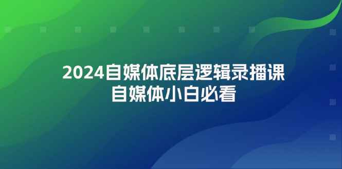 图片[1]-（12053期）2024自媒体底层逻辑录播课，自媒体小白必看