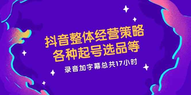 （12081期）抖音整体经营策略，各种起号选品等  录音加字幕总共17小时