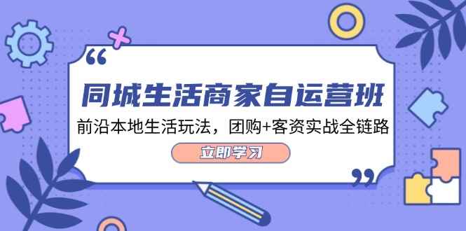 图片[1]-（12108期）同城生活商家自运营班，前沿本地生活玩法，团购+客资实战全链路-34节课