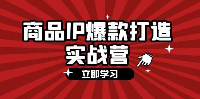 图片[1]-（12136期）商品-IP爆款打造实战营【第四期】，手把手教你打造商品IP，爆款 不断