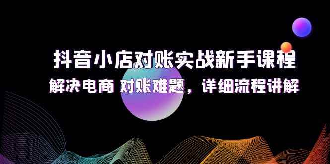 图片[1]-（12132期）抖音小店对账实战新手课程，解决电商 对账难题，详细流程讲解