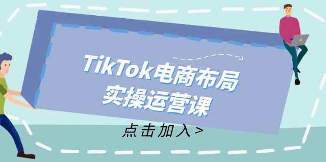 图片[1]-（12156期）TikTok电商布局实操运营课：从新手到精通，成为TikTok带货运营高手