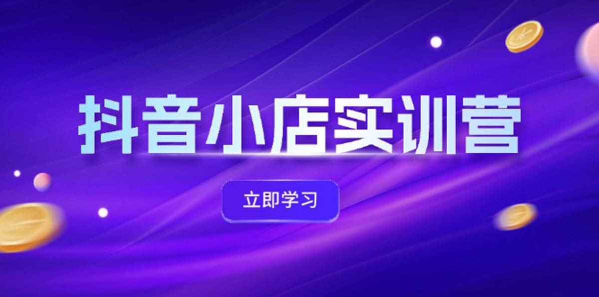 （12199期）抖音小店最新实训营，提升体验分、商品卡 引流，投流增效，联盟引流秘籍-万项网