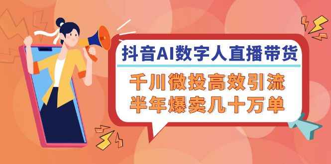 （12232期）抖音AI-数字人直播带货，千川 微投高效引流，半年爆卖几十万单-万项网