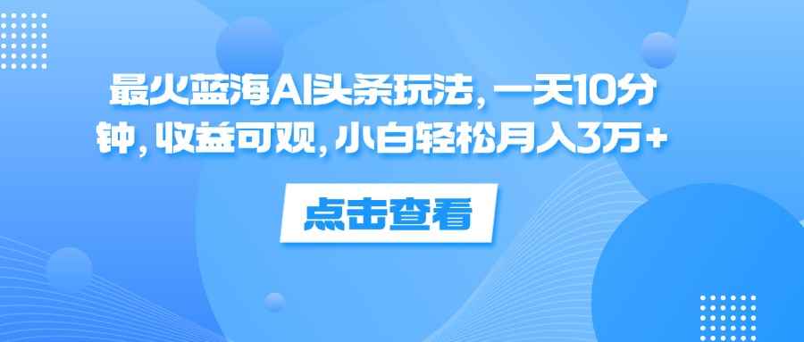 （12257期）最火蓝海AI头条玩法，一天10分钟，收益可观，小白轻松月入3万+-万项网