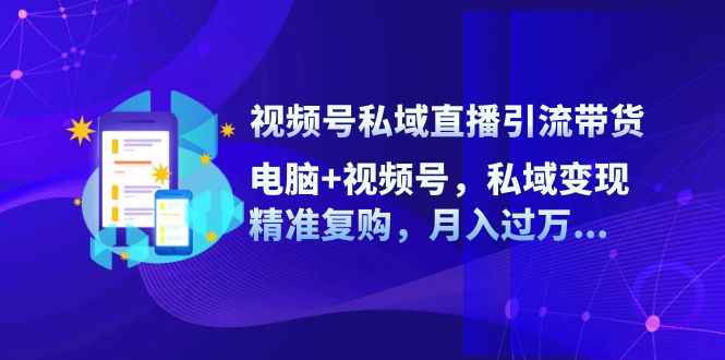 （12249期）视频号私域直播引流带货：电脑+视频号，私域变现，精准复购，月入过万…-万项网