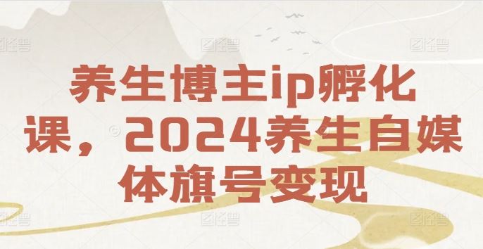 养生博主ip孵化课，2024养生自媒体旗号变现-万项网