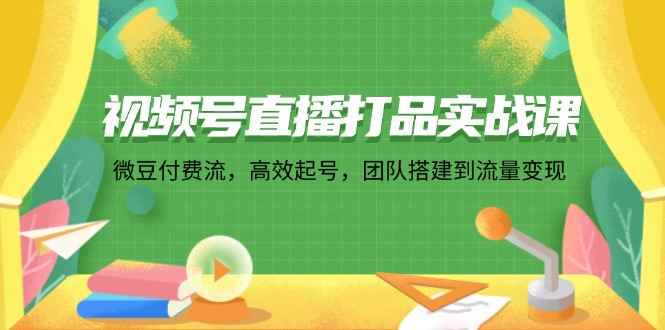 （12262期）视频号直播打品实战课：微 豆 付 费 流，高效起号，团队搭建到流量变现-万项网