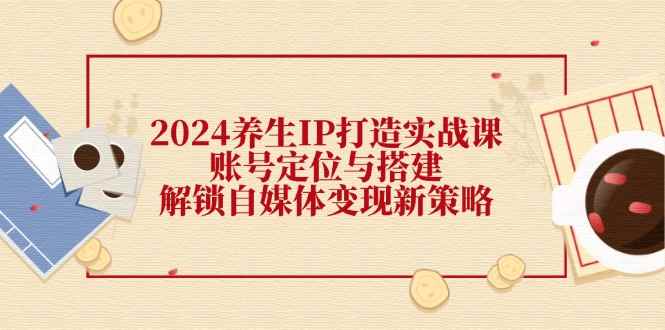 （12259期）2024养生IP打造实战课：账号定位与搭建，解锁自媒体变现新策略-万项网