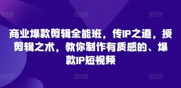 商业爆款剪辑全能班，传IP之道，授剪辑之术，教你制作有质感的、爆款IP短视频-万项网