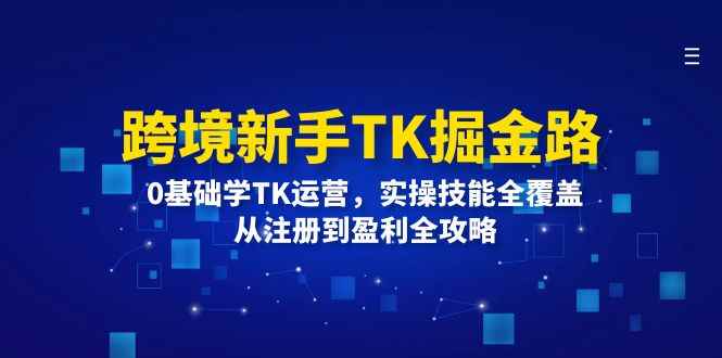 （12287期）跨境新手TK掘金路：0基础学TK运营，实操技能全覆盖，从注册到盈利全攻略-万项网