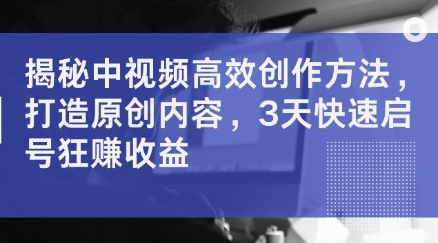 揭秘中视频高效创作方法，打造原创内容，3天快速启号狂赚收益【揭秘】-万项网