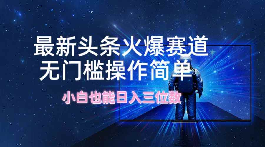 （12300期）最新头条火爆赛道，无门槛操作简单，小白也能日入三位数-万项网