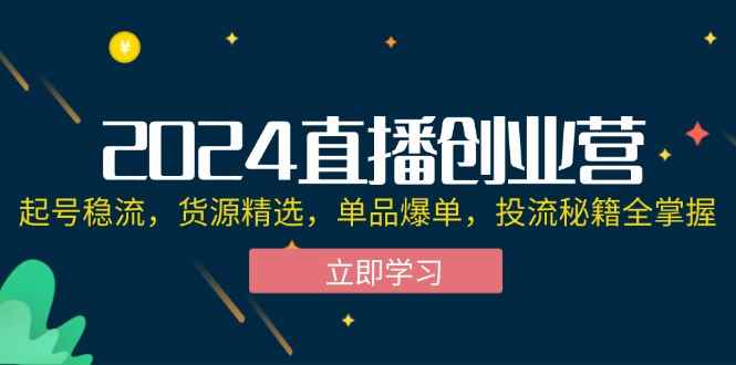 （12308期）2024直播创业营：起号稳流，货源精选，单品爆单，投流秘籍全掌握-万项网