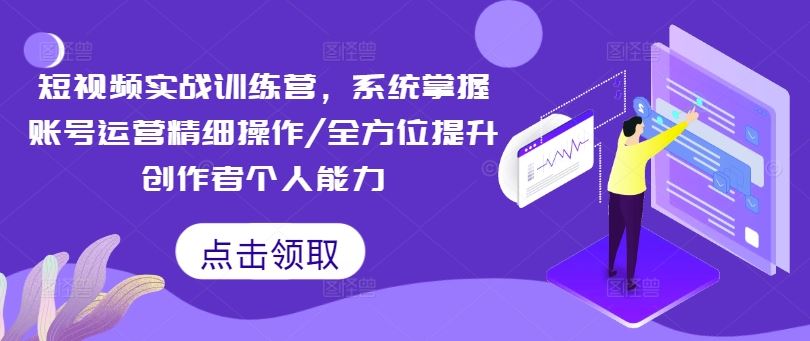 短视频实战训练营，系统掌握账号运营精细操作/全方位提升创作者个人能力-万项网