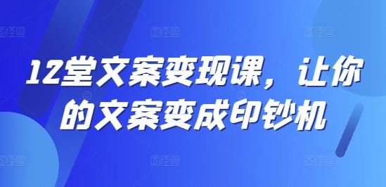 12堂文案变现课，让你的文案变成印钞机-万项网