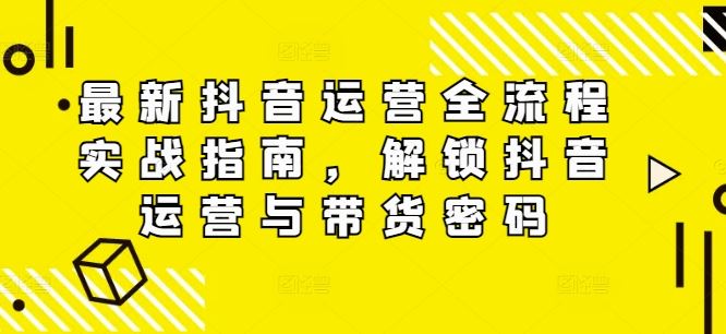 最新抖音运营全流程实战指南，解锁抖音运营与带货密码-万项网