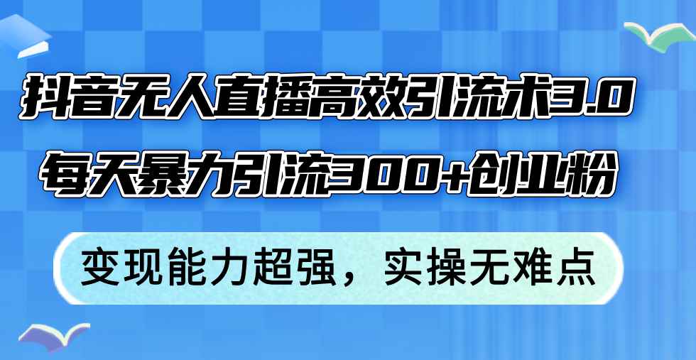 （12343期）抖音无人直播高效引流术3.0，每天暴力引流300+创业粉，变现能力超强，…-万项网