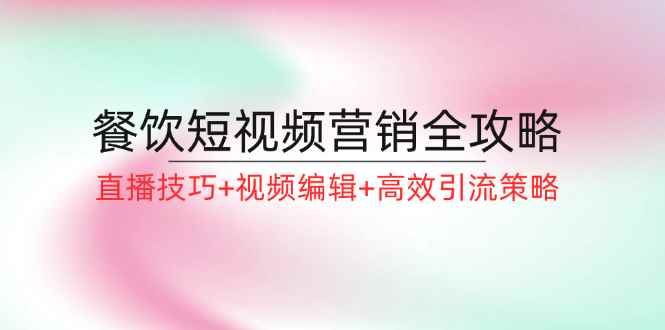 （12335期）餐饮短视频营销全攻略：直播技巧+视频编辑+高效引流策略-万项网