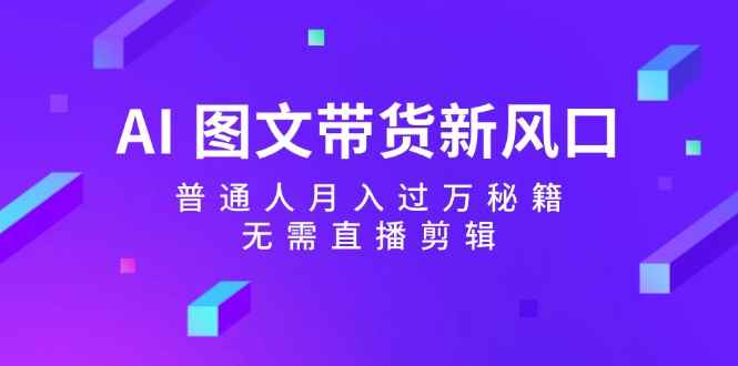 （12348期）AI 图文带货新风口：普通人月入过万秘籍，无需直播剪辑-万项网