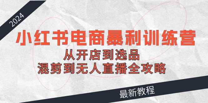 （12361期）2024小红书电商暴利训练营：从开店到选品，混剪到无人直播全攻略-万项网