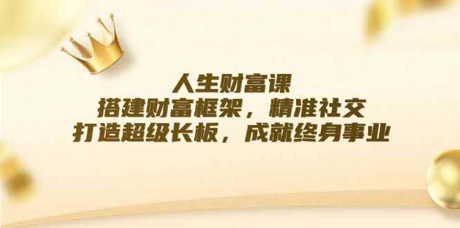 （12384期）人生财富课：搭建财富框架，精准社交，打造超级长板，成就终身事业-阿光创业网