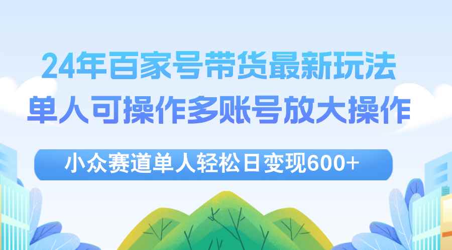 （12405期）24年百家号视频带货最新玩法，单人可操作多账号放大操作，单人轻松日变…-万项网