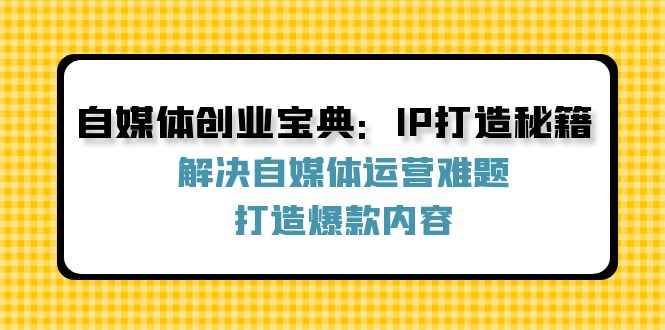 （12400期）自媒体创业宝典：IP打造秘籍：解决自媒体运营难题，打造爆款内容-万项网