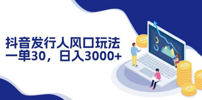 （12418期）抖音发行人风口玩法，一单30，日入3000+-万项网