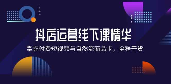 （12415期）抖店进阶线下课精华：掌握付费短视频与自然流商品卡，全程干货！-万项网