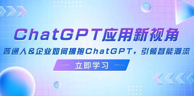 （12427期）ChatGPT应用新视角：普通人&企业如何拥抱ChatGPT，引领智能潮流-万项网