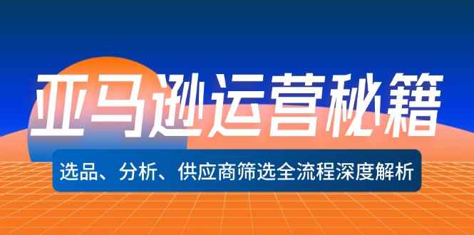 （12425期）亚马逊运营秘籍：选品、分析、供应商筛选全流程深度解析（无水印）-万项网