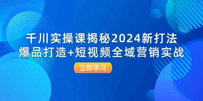 （12424期）千川实操课揭秘2024新打法：爆品打造+短视频全域营销实战-万项网