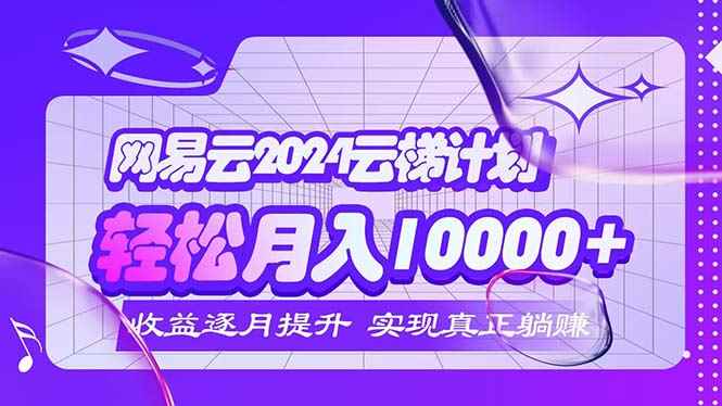 （12439期）2024网易云云梯计划  每月躺赚5000+-万项网